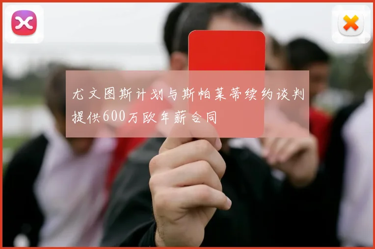 尤文图斯计划与斯帕莱蒂续约谈判提供600万欧年薪合同