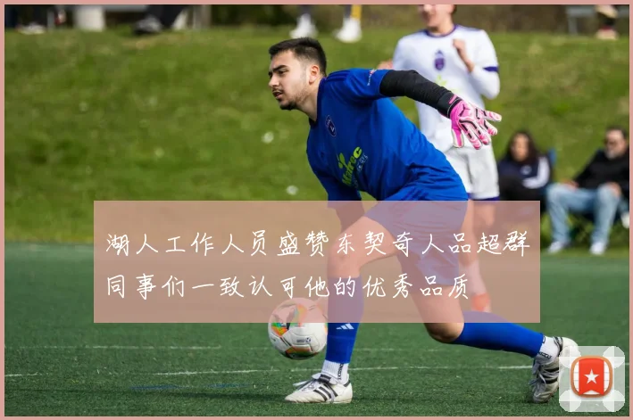 湖人工作人员盛赞东契奇人品超群同事们一致认可他的优秀品质