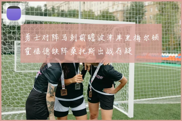 勇士对阵马刺前瞻波津库里梅尔顿霍福德缺阵桑托斯出战存疑