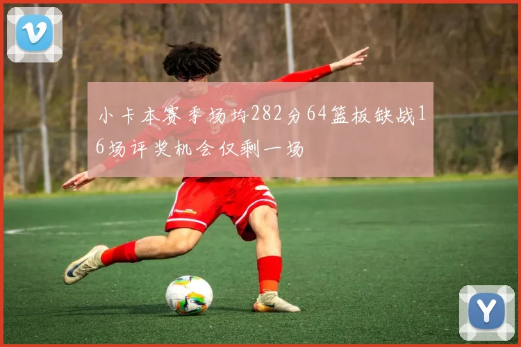 小卡本赛季场均282分64篮板缺战16场评奖机会仅剩一场