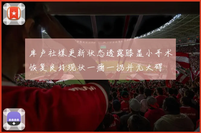 库卢社媒更新状态透露膝盖小手术恢复良好现状一瘸一拐并无大碍