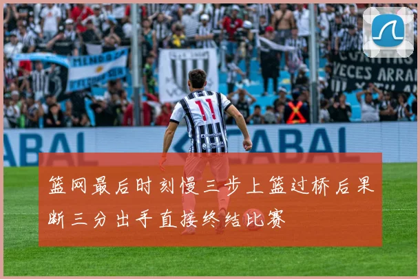 篮网最后时刻慢三步上篮过桥后果断三分出手直接终结比赛