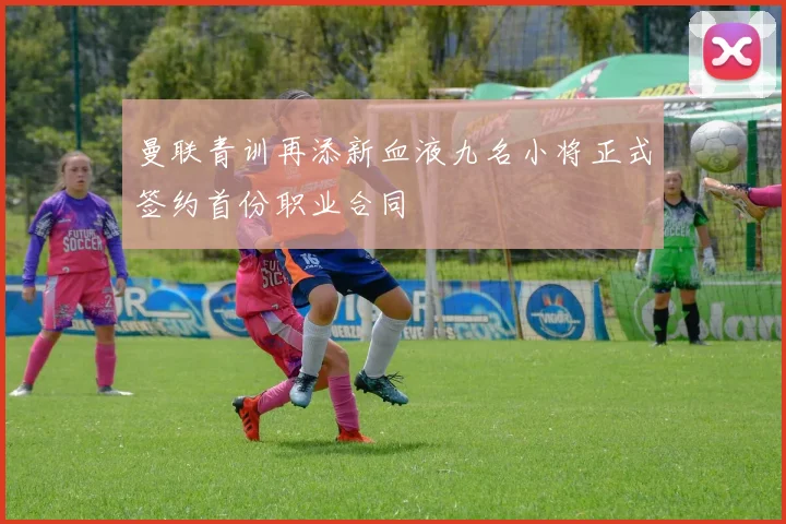 曼联青训再添新血液九名小将正式签约首份职业合同