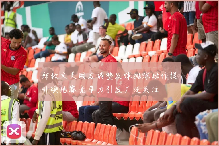 郑钦文美网后调整发球抛球动作提升硬地赛竞争力引发广泛关注