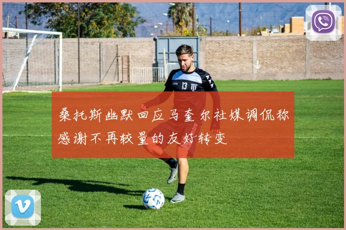 桑托斯幽默回应马奎尔社媒调侃称感谢不再较量的友好转变