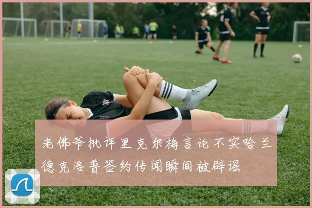 老佛爷批评里克尔梅言论不实哈兰德克洛普签约传闻瞬间被辟谣