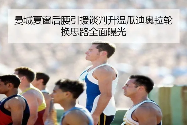 曼城夏窗后腰引援谈判升温瓜迪奥拉轮换思路全面曝光