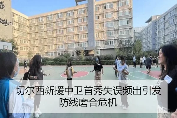 切尔西新援中卫首秀失误频出引发防线磨合危机